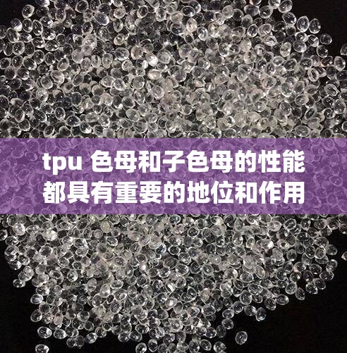 tpu 色母和子色母的性能都具有重要的地位和作用：探讨其在塑料着色中的关键作用