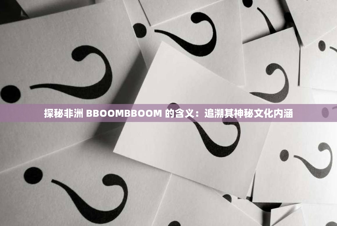 探秘非洲 BBOOMBBOOM 的含义：追溯其神秘文化内涵