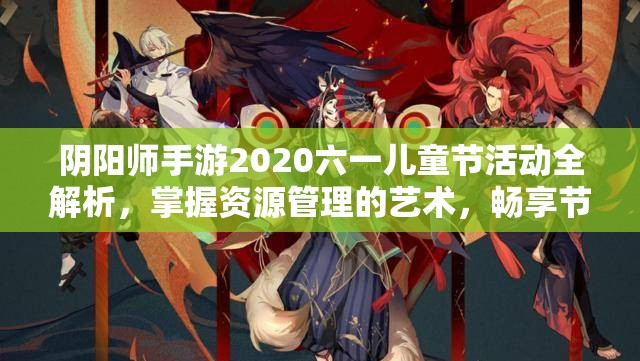 阴阳师手游2020六一儿童节活动全解析，掌握资源管理的艺术，畅享节日乐趣