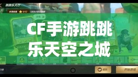 CF手游跳跳乐天空之城香蕉位置全攻略，资源管理、高效技巧与策略深度解析