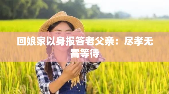 回娘家以身报答老父亲：尽孝无需等待