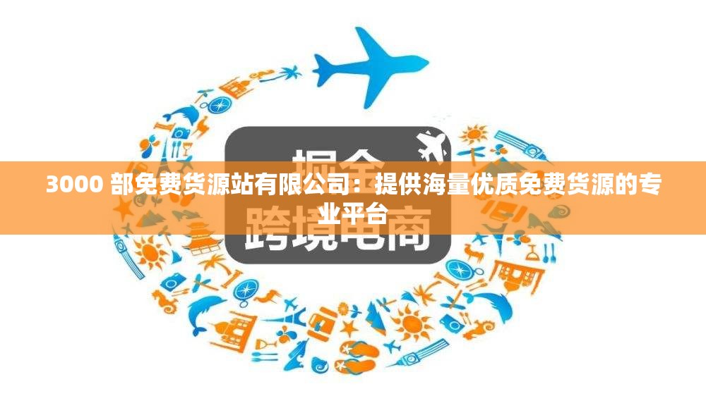 3000 部免费货源站有限公司：提供海量优质免费货源的专业平台