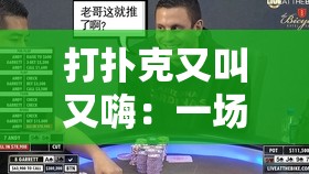 打扑克又叫又嗨：一场充满激情与欢乐的牌局盛宴