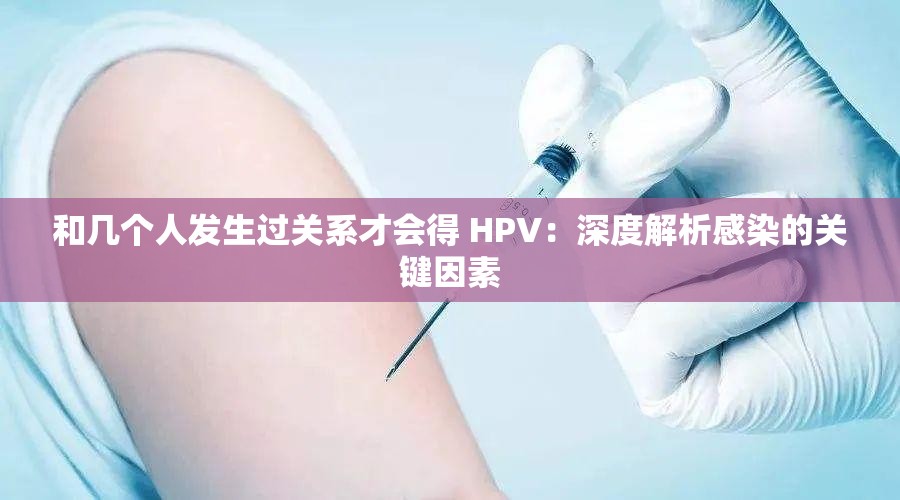 和几个人发生过关系才会得 HPV：深度解析感染的关键因素