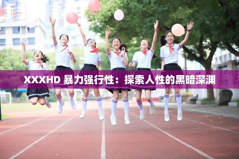 XXXHD 暴力强行性：探索人性的黑暗深渊