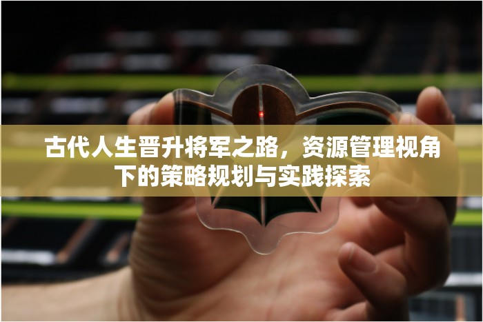 古代人生晋升将军之路，资源管理视角下的策略规划与实践探索