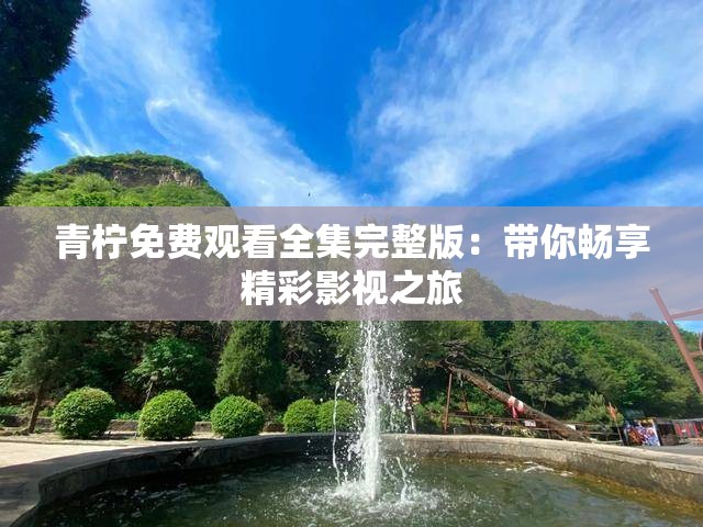 青柠免费观看全集完整版：带你畅享精彩影视之旅