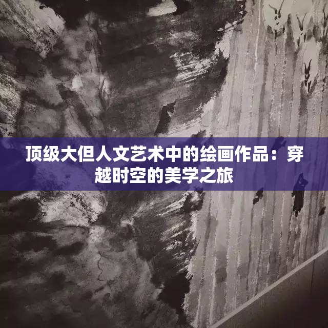 顶级大但人文艺术中的绘画作品：穿越时空的美学之旅