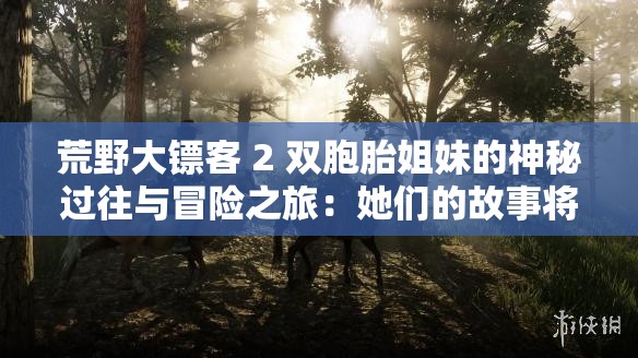 荒野大镖客 2 双胞胎姐妹的神秘过往与冒险之旅：她们的故事将如何展开