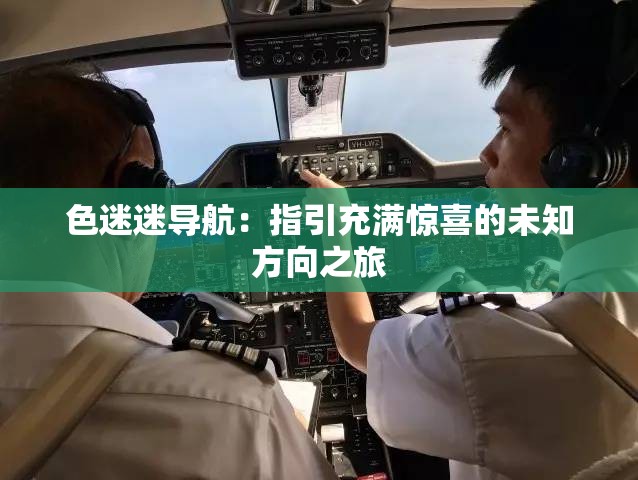 色迷迷导航：指引充满惊喜的未知方向之旅