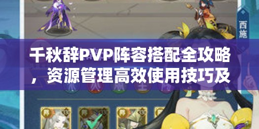 千秋辞PVP阵容搭配全攻略，资源管理高效使用技巧及避免浪费策略