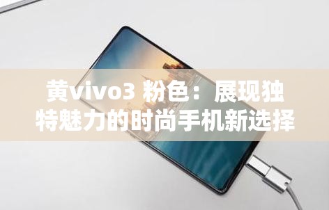 黄vivo3 粉色：展现独特魅力的时尚手机新选择