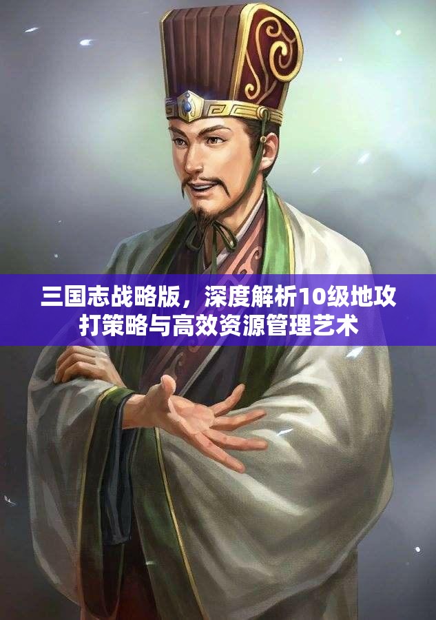 三国志战略版，深度解析10级地攻打策略与高效资源管理艺术