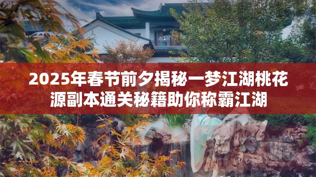 2025年春节前夕揭秘一梦江湖桃花源副本通关秘籍助你称霸江湖