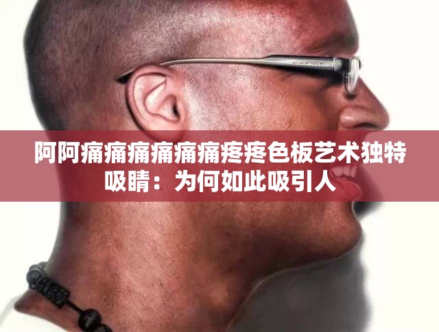 阿阿痛痛痛痛痛痛疼疼色板艺术独特吸睛：为何如此吸引人