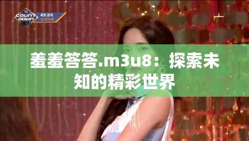 羞羞答答.m3u8：探索未知的精彩世界