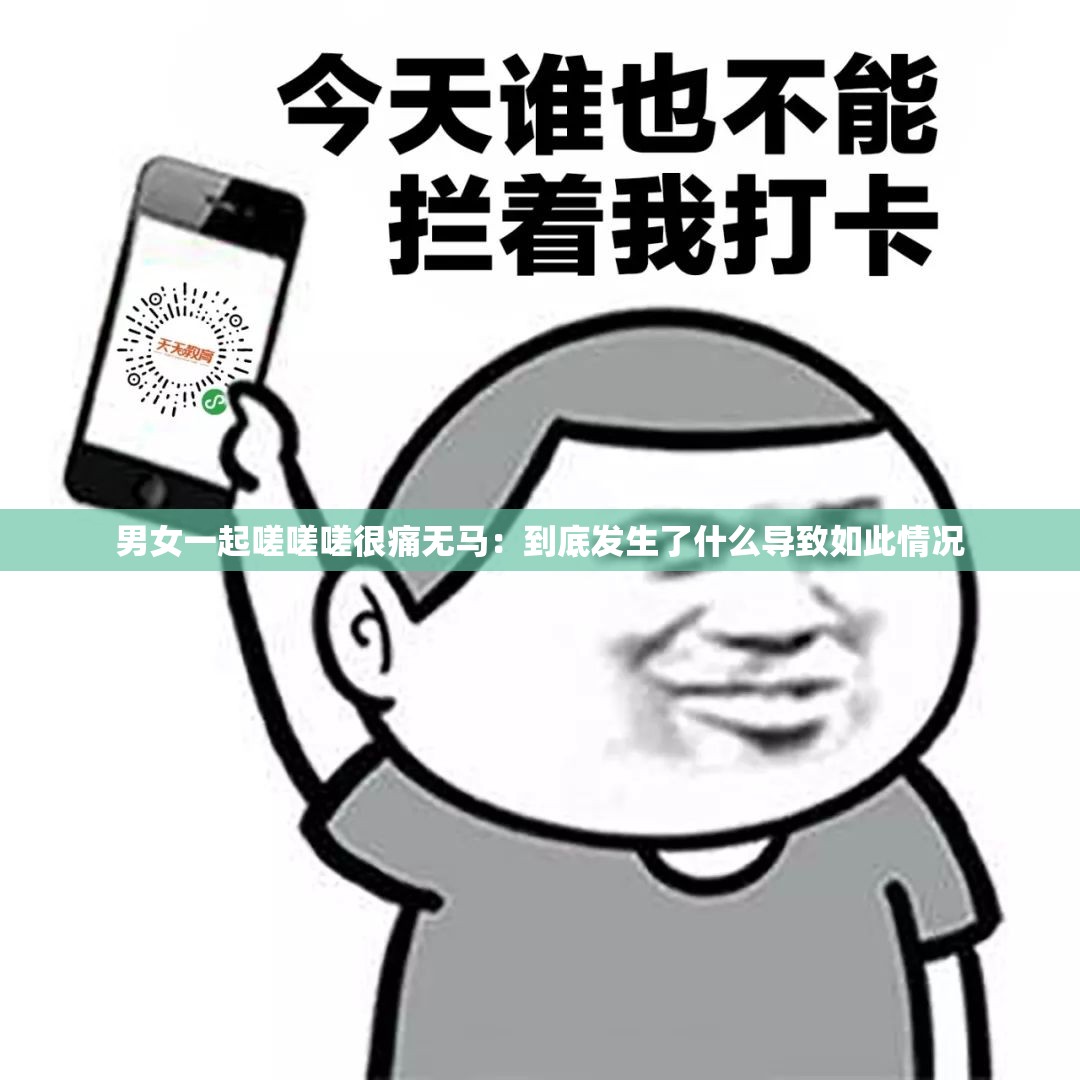 男女一起嗟嗟嗟很痛无马：到底发生了什么导致如此情况