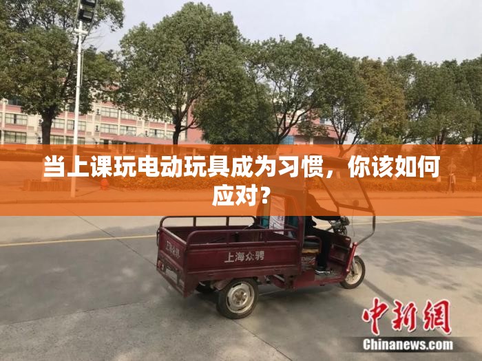 当上课玩电动玩具成为习惯，你该如何应对？