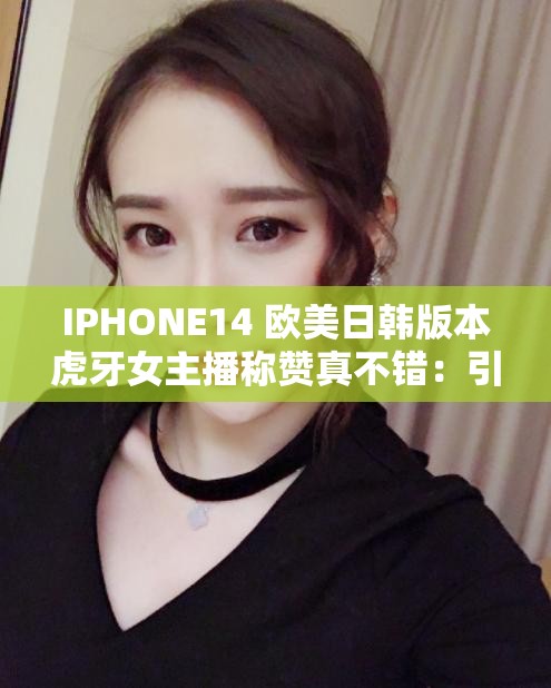 IPHONE14 欧美日韩版本虎牙女主播称赞真不错：引发热议的魅力之选