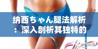 纳西ちゃん腿法解析：深入剖析其独特的腿部技巧