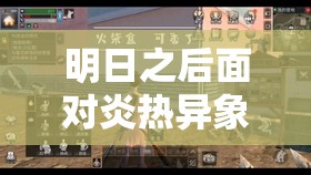 明日之后面对炎热异象挑战，如何明智选择你的生存协助对象