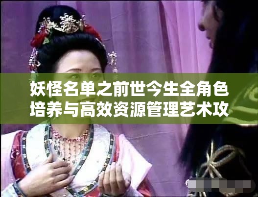 妖怪名单之前世今生全角色培养与高效资源管理艺术攻略汇总