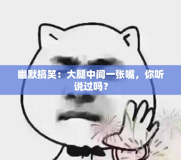 幽默搞笑：大腿中间一张嘴，你听说过吗？