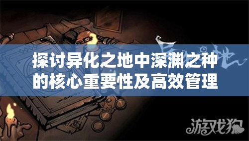 探讨异化之地中深渊之种的核心重要性及高效管理技巧