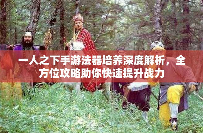 一人之下手游法器培养深度解析，全方位攻略助你快速提升战力