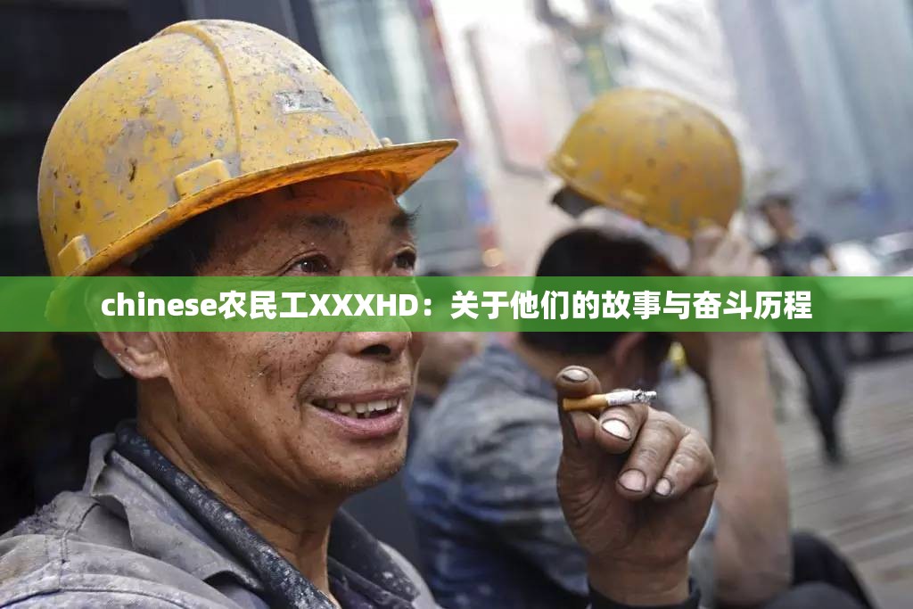 chinese农民工XXXHD：关于他们的故事与奋斗历程