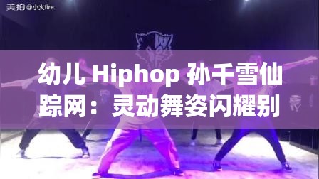 幼儿 Hiphop 孙千雪仙踪网：灵动舞姿闪耀别样风采