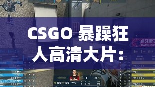 CSGO 暴躁狂人高清大片：带你领略极致疯狂的战斗世界