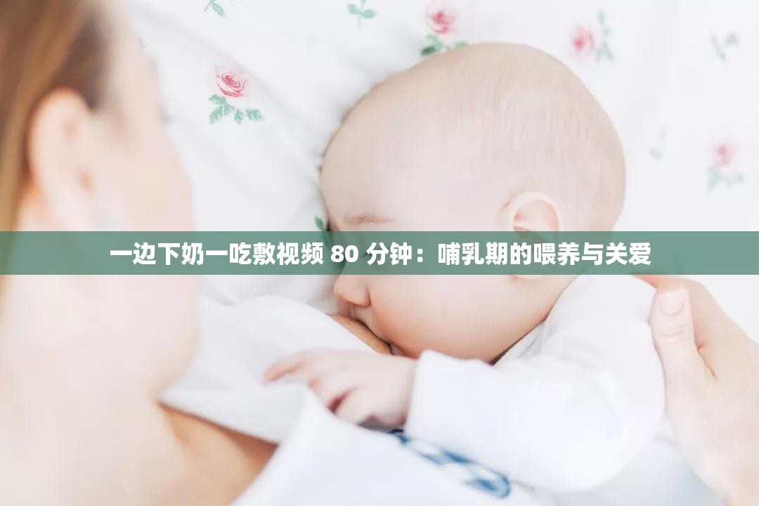 一边下奶一吃敷视频 80 分钟：哺乳期的喂养与关爱