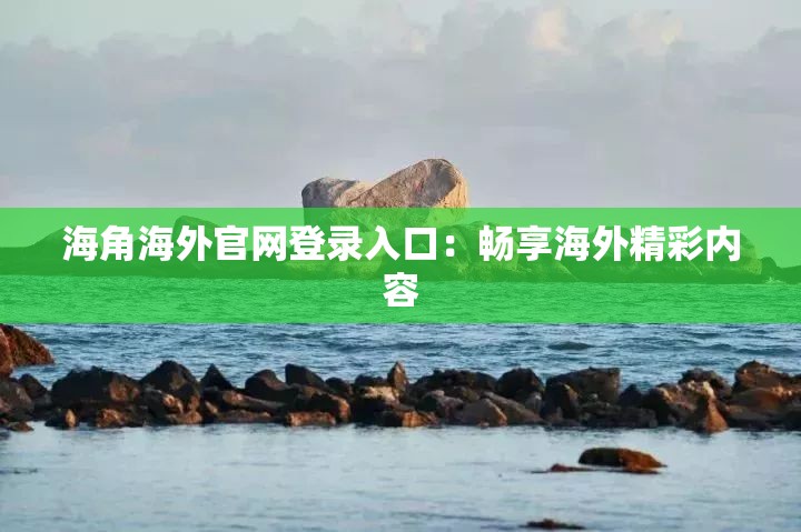 海角海外官网登录入口：畅享海外精彩内容