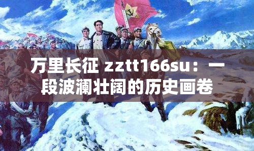 万里长征 zztt166su：一段波澜壮阔的历史画卷