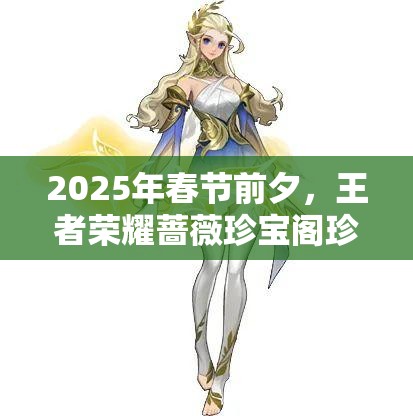 2025年春节前夕，王者荣耀蔷薇珍宝阁珍稀皮肤等你来探秘获取