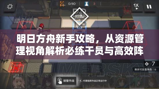 明日方舟新手攻略，从资源管理视角解析必练干员与高效阵容搭配