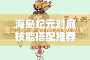 海岛纪元对扇技能搭配推荐全攻略，高效输出与生存能力并重