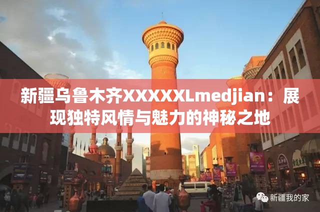 新疆乌鲁木齐XXXXXLmedjian：展现独特风情与魅力的神秘之地