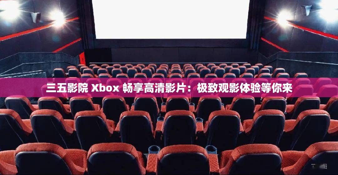 三五影院 Xbox 畅享高清影片：极致观影体验等你来