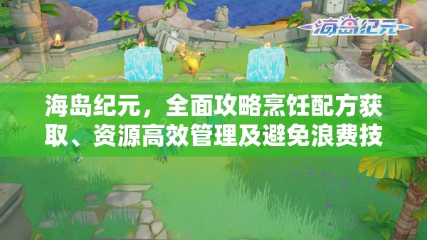 海岛纪元，全面攻略烹饪配方获取、资源高效管理及避免浪费技巧