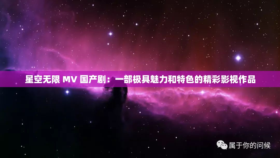 星空无限 MV 国产剧：一部极具魅力和特色的精彩影视作品