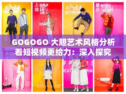 GOGOGO 大胆艺术风格分析看短视频更给力：深入探究其魅力所在