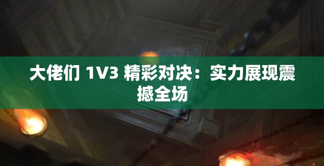 大佬们 1V3 精彩对决：实力展现震撼全场