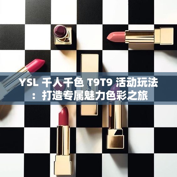 YSL 千人千色 T9T9 活动玩法：打造专属魅力色彩之旅