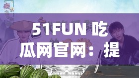 51FUN 吃瓜网官网：提供最新鲜有趣的吃瓜资讯