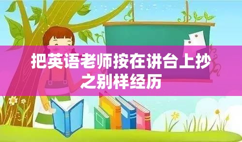 把英语老师按在讲台上抄之别样经历