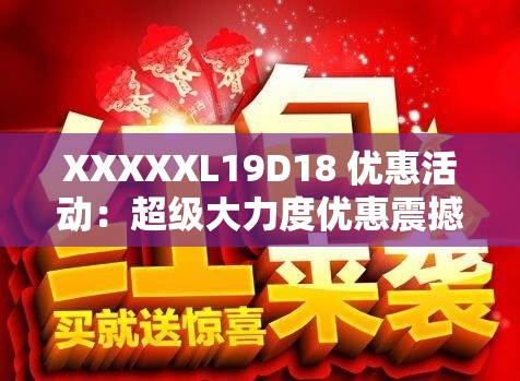 XXXXXL19D18 优惠活动：超级大力度优惠震撼来袭