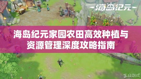 海岛纪元家园农田高效种植与资源管理深度攻略指南