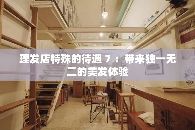 理发店特殊的待遇 7 ：带来独一无二的美发体验